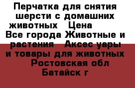 Перчатка для снятия шерсти с домашних животных › Цена ­ 100 - Все города Животные и растения » Аксесcуары и товары для животных   . Ростовская обл.,Батайск г.